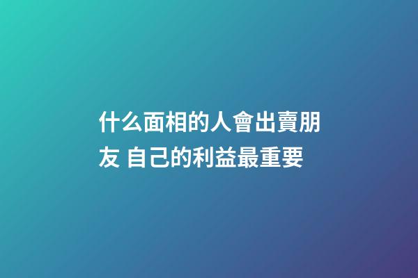 什么面相的人會出賣朋友 自己的利益最重要